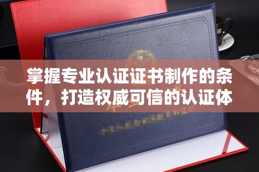 山海关掌握专业认证证书制作的条件，打造权威可信的认证体系